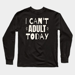 I Can't Adult Today Long Sleeve T-Shirt
